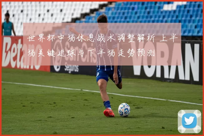 世界杯中场休息战术调整解析 上半场关键进球与下半场走势预测