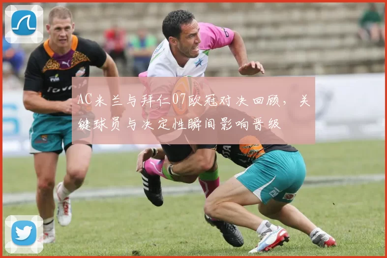 AC米兰与拜仁07欧冠对决回顾，关键球员与决定性瞬间影响晋级