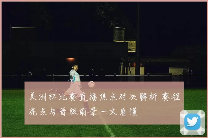 美洲杯比赛直播焦点对决解析 赛程亮点与晋级前景一文看懂