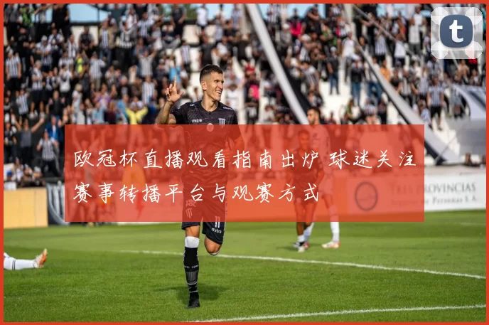 欧冠杯直播观看指南出炉 球迷关注赛事转播平台与观赛方式