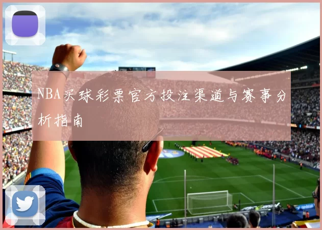 NBA买球彩票官方投注渠道与赛事分析指南