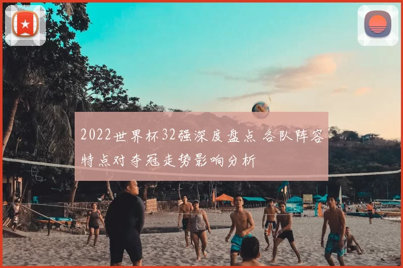 2022世界杯32强深度盘点 各队阵容特点对夺冠走势影响分析