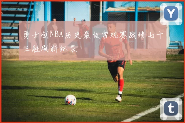 勇士创NBA历史最佳常规赛战绩七十三胜刷新纪录