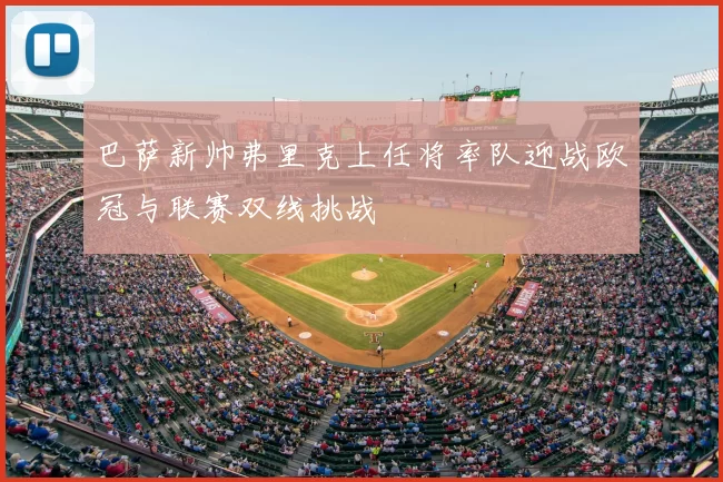 巴萨新帅弗里克上任将率队迎战欧冠与联赛双线挑战