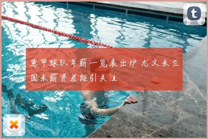 意甲球队年薪一览表出炉 尤文米兰国米薪资差距引关注