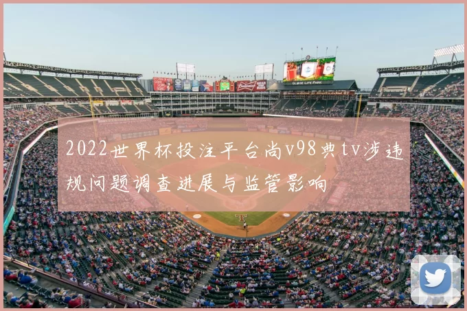 2022世界杯投注平台尚v98典tv涉违规问题调查进展与监管影响