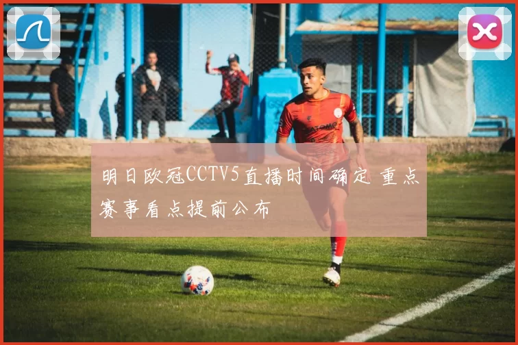 明日欧冠CCTV5直播时间确定 重点赛事看点提前公布