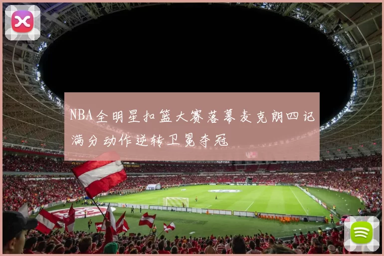 NBA全明星扣篮大赛落幕麦克朗四记满分动作逆转卫冕夺冠