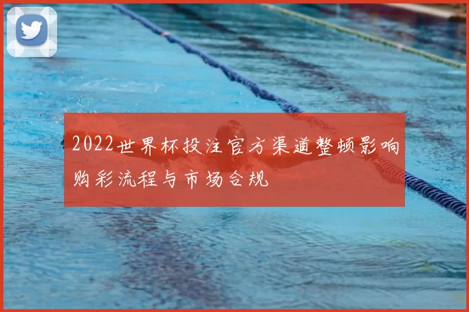 2022世界杯投注官方渠道整顿影响购彩流程与市场合规