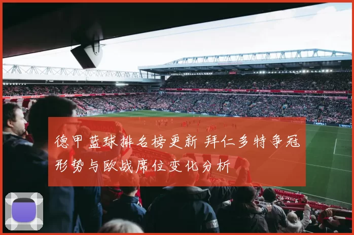 德甲蓝球排名榜更新 拜仁多特争冠形势与欧战席位变化分析