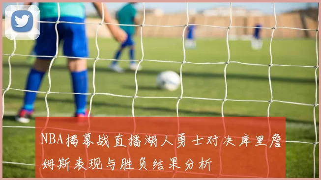 NBA揭幕战直播湖人勇士对决库里詹姆斯表现与胜负结果分析