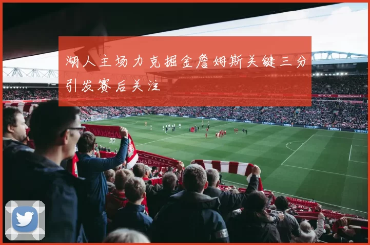 湖人主场力克掘金詹姆斯关键三分引发赛后关注