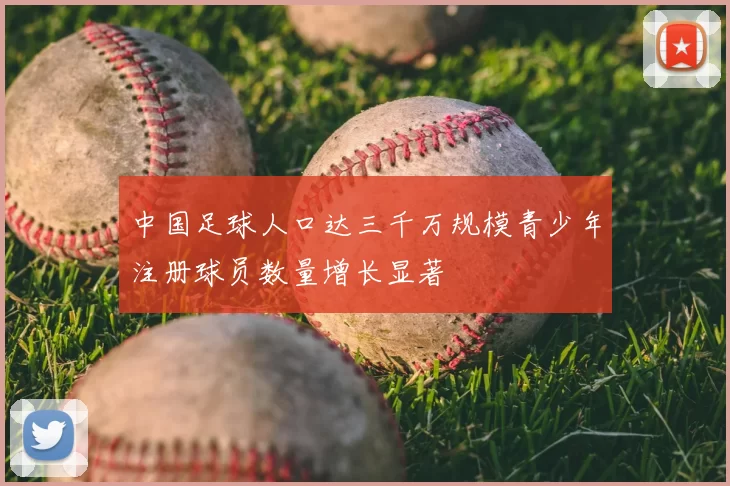 中国足球人口达三千万规模青少年注册球员数量增长显著