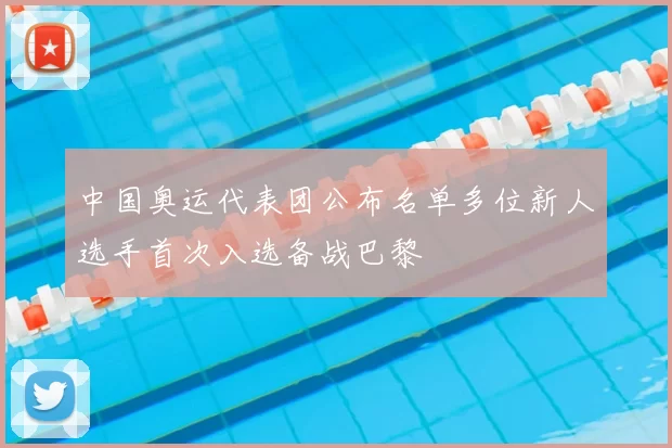 中国奥运代表团公布名单多位新人选手首次入选备战巴黎