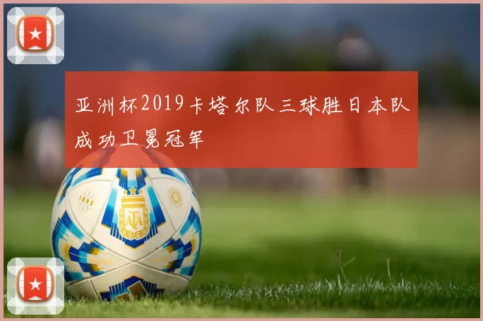 亚洲杯2019卡塔尔队三球胜日本队成功卫冕冠军