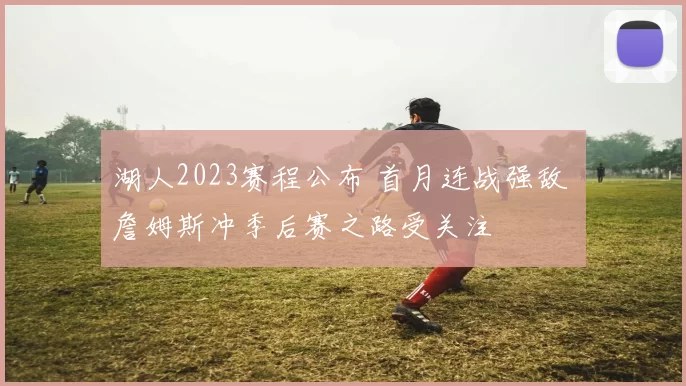 湖人2023赛程公布 首月连战强敌 詹姆斯冲季后赛之路受关注