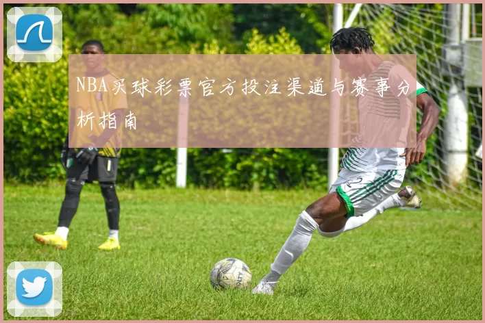 NBA买球彩票官方投注渠道与赛事分析指南