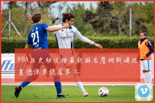 NBA历史助攻榜最新排名詹姆斯逼近基德保罗稳居第二