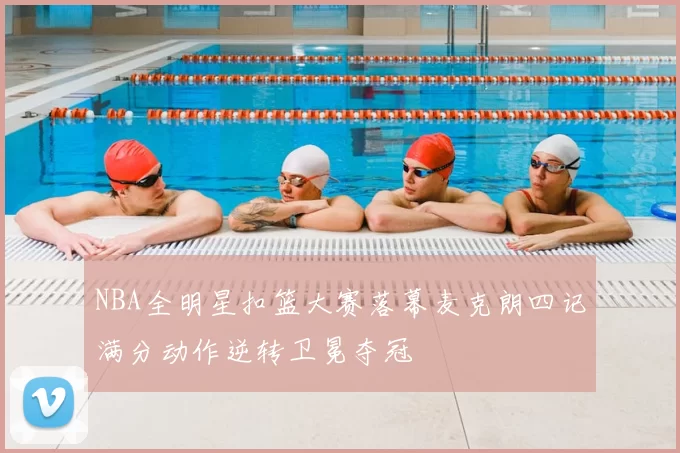 NBA全明星扣篮大赛落幕麦克朗四记满分动作逆转卫冕夺冠