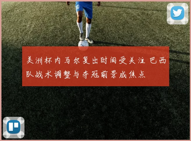 美洲杯内马尔复出时间受关注 巴西队战术调整与夺冠前景成焦点