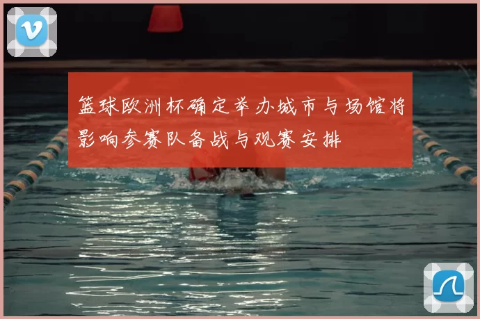 篮球欧洲杯确定举办城市与场馆将影响参赛队备战与观赛安排