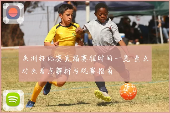 美洲杯比赛直播赛程时间一览 重点对决看点解析与观赛指南