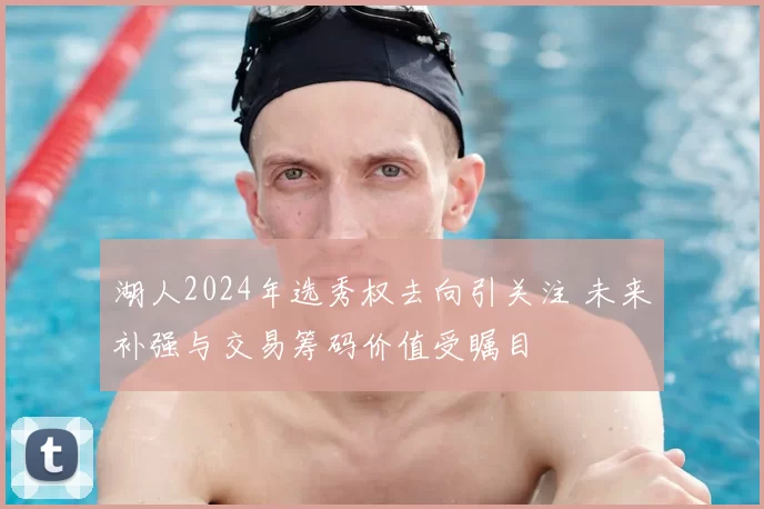 湖人2024年选秀权去向引关注 未来补强与交易筹码价值受瞩目