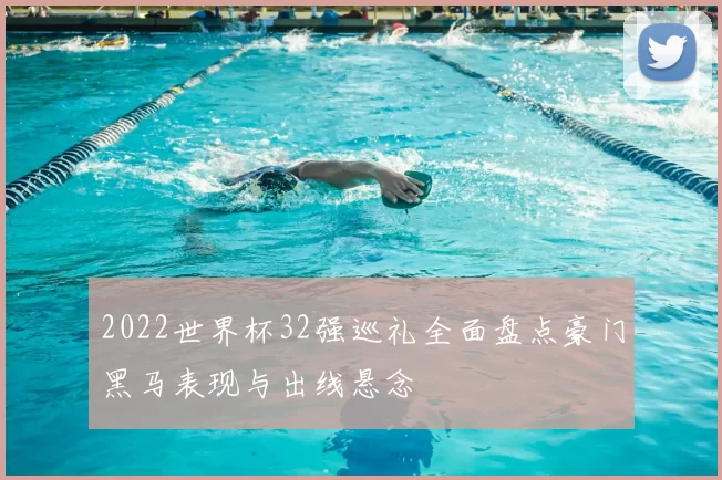 2022世界杯32强巡礼全面盘点豪门黑马表现与出线悬念