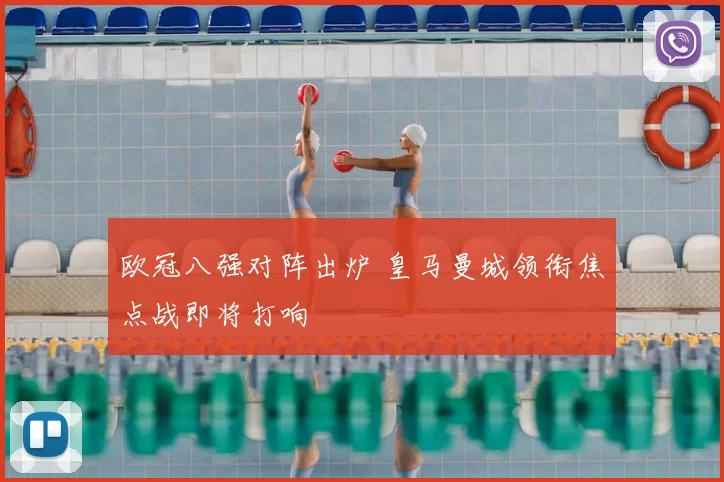 欧冠八强对阵出炉 皇马曼城领衔焦点战即将打响