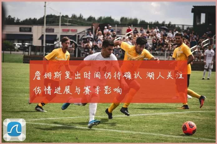 詹姆斯复出时间仍待确认 湖人关注伤情进展与赛季影响