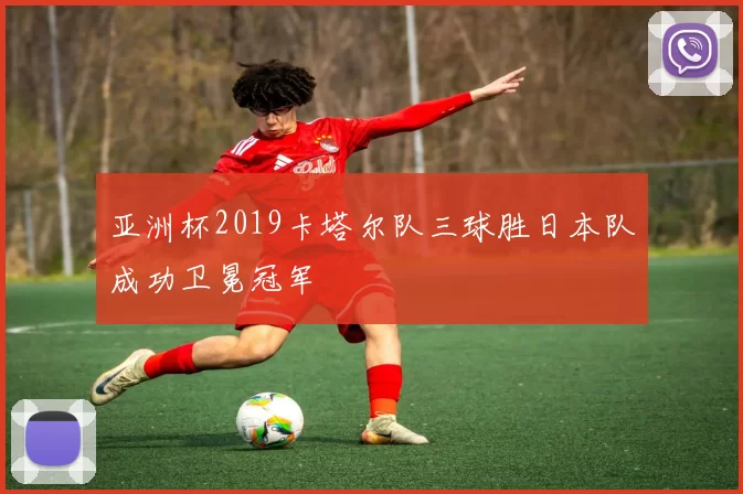 亚洲杯2019卡塔尔队三球胜日本队成功卫冕冠军