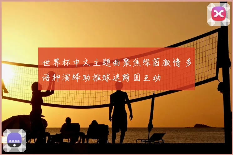 世界杯中文主题曲聚焦绿茵激情 多语种演绎助推球迷跨国互动