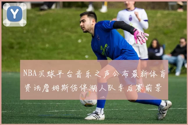 NBA买球平台音乐之声公布最新体育资讯詹姆斯伤停湖人队季后赛前景分析