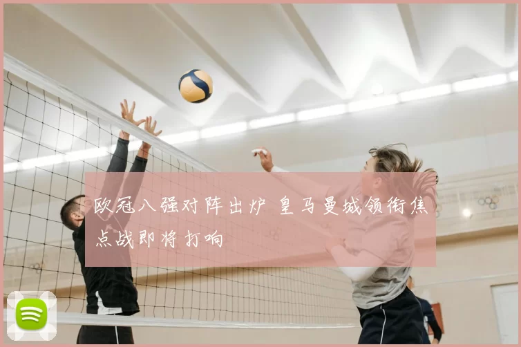 欧冠八强对阵出炉 皇马曼城领衔焦点战即将打响