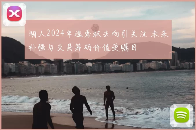 湖人2024年选秀权去向引关注 未来补强与交易筹码价值受瞩目