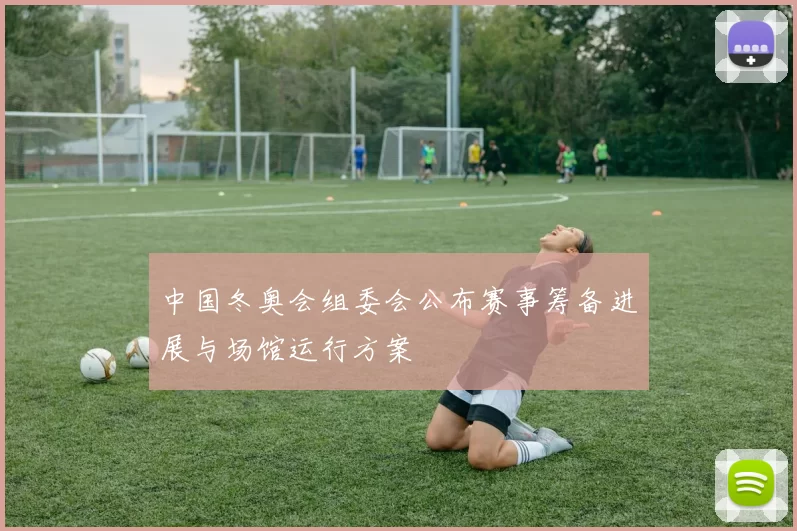 中国冬奥会组委会公布赛事筹备进展与场馆运行方案