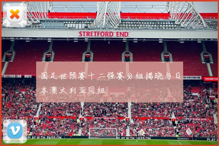 国足世预赛十二强赛分组揭晓与日本澳大利亚同组