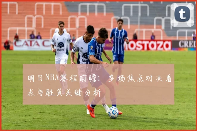 明日NBA赛程前瞻：多场焦点对决看点与胜负关键分析