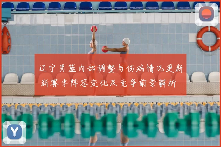 辽宁男篮内部调整与伤病情况更新 新赛季阵容变化及竞争前景解析