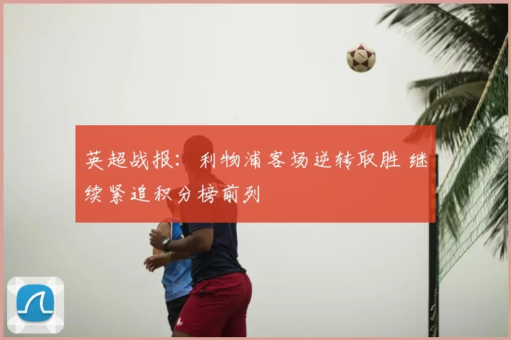 英超战报：利物浦客场逆转取胜 继续紧追积分榜前列