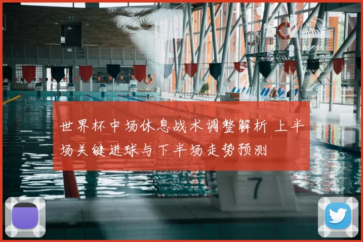 世界杯中场休息战术调整解析 上半场关键进球与下半场走势预测