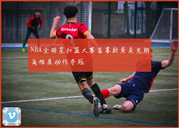 NBA全明星扣篮大赛落幕新秀麦克朗高难度动作夺冠