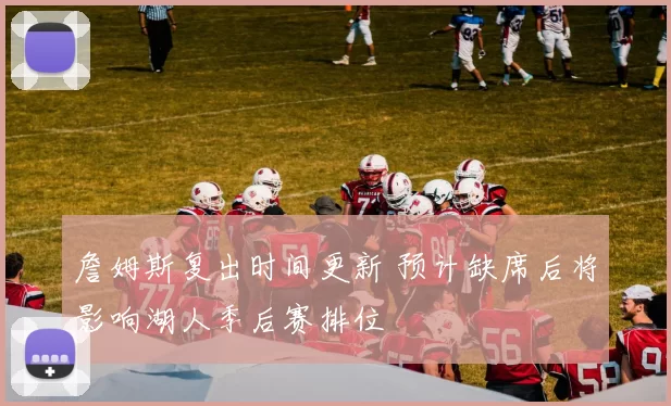 詹姆斯复出时间更新 预计缺席后将影响湖人季后赛排位