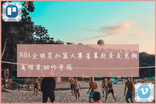 NBA全明星扣篮大赛落幕新秀麦克朗高难度动作夺冠