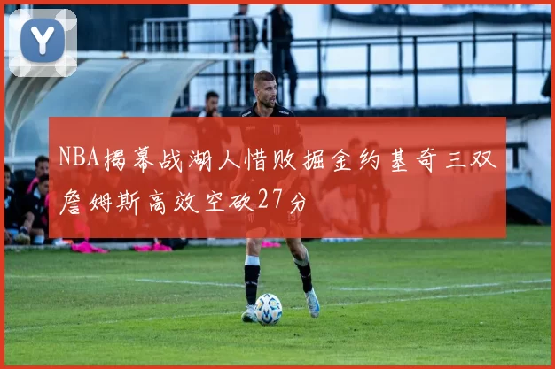 NBA揭幕战湖人惜败掘金约基奇三双詹姆斯高效空砍27分