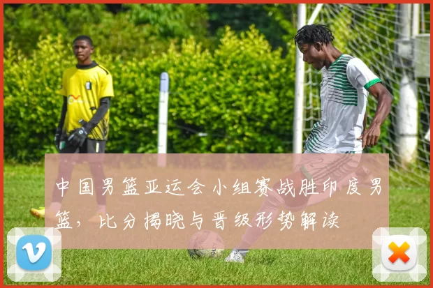 中国男篮亚运会小组赛战胜印度男篮，比分揭晓与晋级形势解读