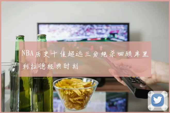 NBA历史十佳超远三分绝杀回顾库里利拉德经典时刻