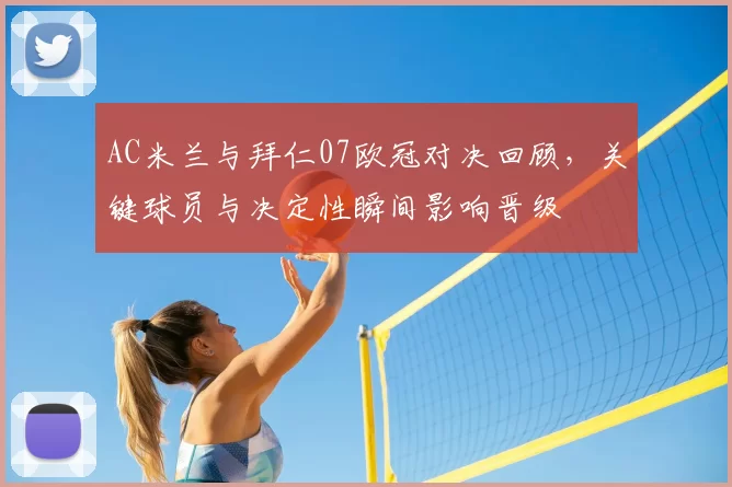 AC米兰与拜仁07欧冠对决回顾，关键球员与决定性瞬间影响晋级