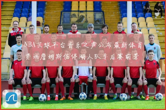 NBA买球平台音乐之声公布最新体育资讯詹姆斯伤停湖人队季后赛前景分析