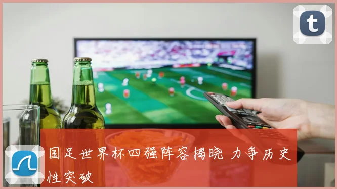 国足世界杯四强阵容揭晓 力争历史性突破